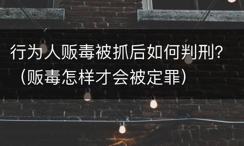 行为人贩毒被抓后如何判刑？（贩毒怎样才会被定罪）