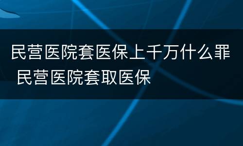民营医院套医保上千万什么罪 民营医院套取医保