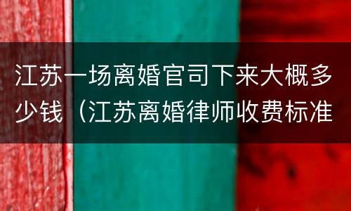 江苏一场离婚官司下来大概多少钱（江苏离婚律师收费标准2018）