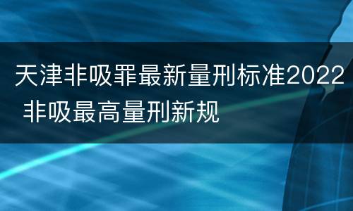 天津非吸罪最新量刑标准2022 非吸最高量刑新规