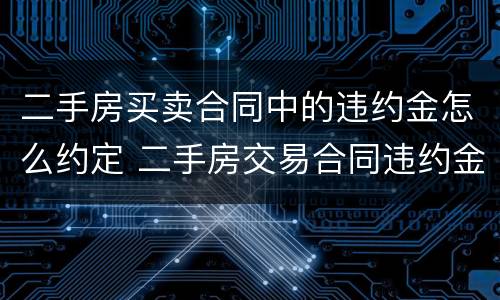二手房买卖合同中的违约金怎么约定 二手房交易合同违约金