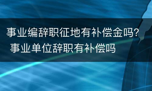 事业编辞职征地有补偿金吗？ 事业单位辞职有补偿吗