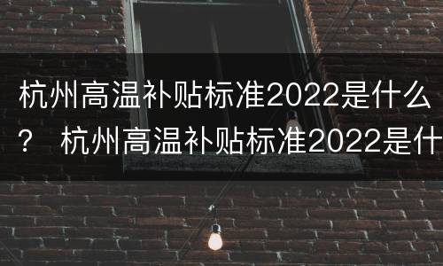 杭州高温补贴标准2022是什么？ 杭州高温补贴标准2022是什么时候发放