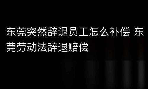 东莞突然辞退员工怎么补偿 东莞劳动法辞退赔偿