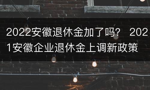 2022安徽退休金加了吗？ 2021安徽企业退休金上调新政策