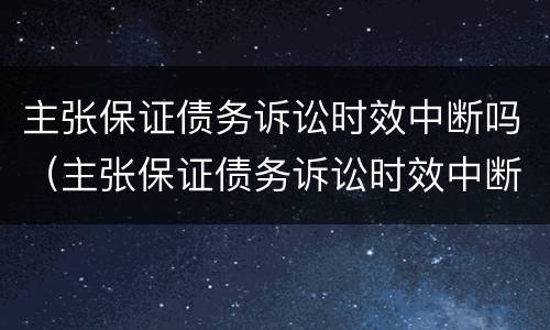 主张保证债务诉讼时效中断吗（主张保证债务诉讼时效中断吗怎么办）