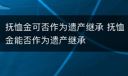 抚恤金可否作为遗产继承 抚恤金能否作为遗产继承