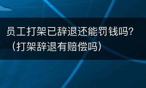 员工打架已辞退还能罚钱吗？（打架辞退有赔偿吗）