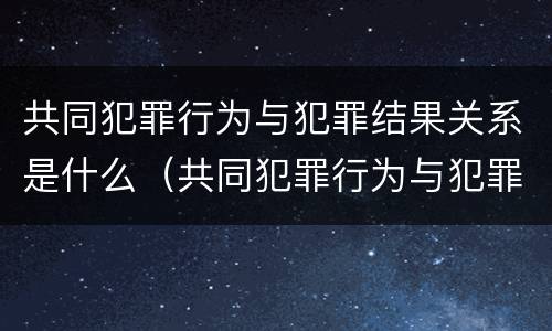 共同犯罪行为与犯罪结果关系是什么（共同犯罪行为与犯罪结果之间的关系）