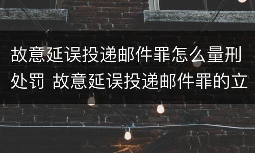 故意延误投递邮件罪怎么量刑处罚 故意延误投递邮件罪的立案标准