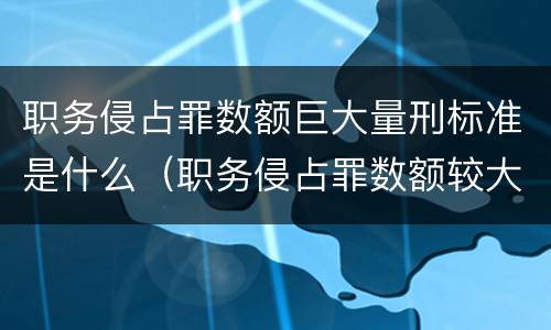 职务侵占罪数额巨大量刑标准是什么（职务侵占罪数额较大的标准）