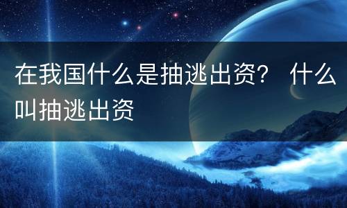 在我国什么是抽逃出资？ 什么叫抽逃出资