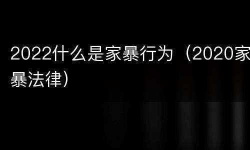 2022什么是家暴行为（2020家暴法律）