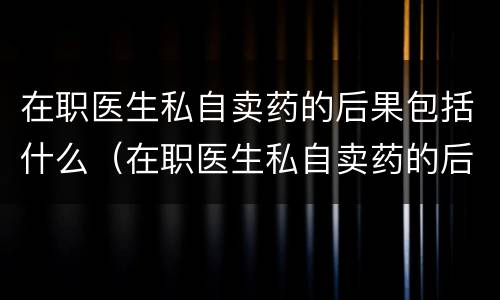 在职医生私自卖药的后果包括什么（在职医生私自卖药的后果包括什么行为）