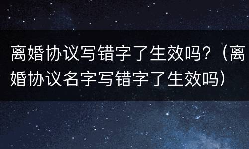离婚协议写错字了生效吗?（离婚协议名字写错字了生效吗）