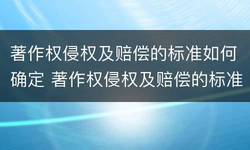 著作权侵权及赔偿的标准如何确定 著作权侵权及赔偿的标准如何确定责任