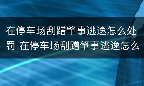 在停车场刮蹭肇事逃逸怎么处罚 在停车场刮蹭肇事逃逸怎么处罚的