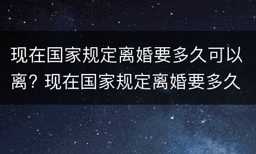 现在国家规定离婚要多久可以离? 现在国家规定离婚要多久可以离掉