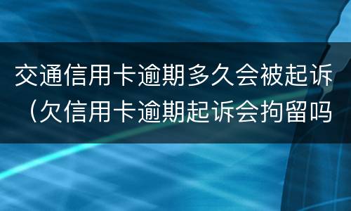 交通信用卡逾期多久会被起诉（欠信用卡逾期起诉会拘留吗）