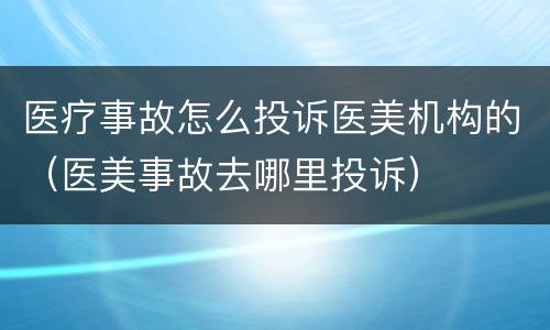 医疗事故怎么投诉医美机构的（医美事故去哪里投诉）