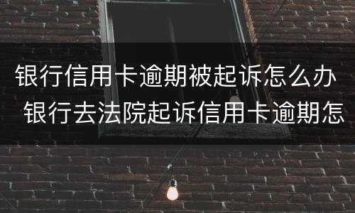 银行信用卡逾期被起诉怎么办 银行去法院起诉信用卡逾期怎么办