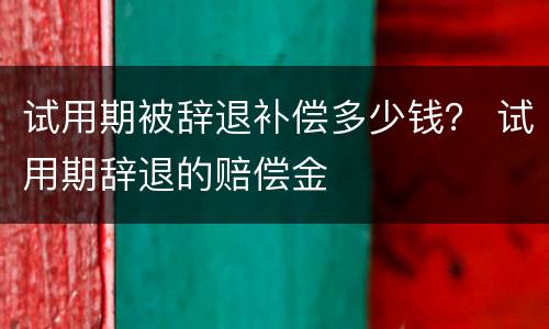 试用期被辞退补偿多少钱？ 试用期辞退的赔偿金