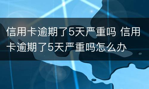 信用卡逾期了5天严重吗 信用卡逾期了5天严重吗怎么办