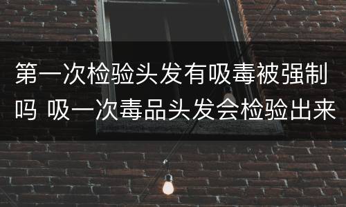 第一次检验头发有吸毒被强制吗 吸一次毒品头发会检验出来吗