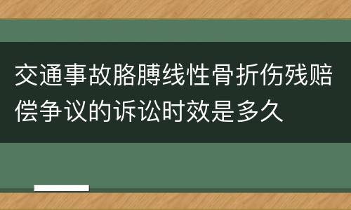 交通事故胳膊线性骨折伤残赔偿争议的诉讼时效是多久