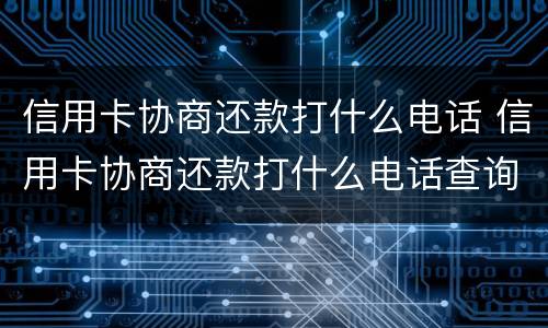 信用卡协商还款打什么电话 信用卡协商还款打什么电话查询