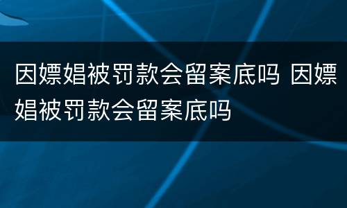 因嫖娼被罚款会留案底吗 因嫖娼被罚款会留案底吗