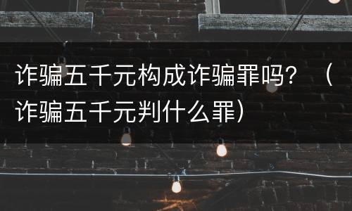 诈骗五千元构成诈骗罪吗？（诈骗五千元判什么罪）
