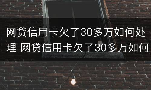 网贷信用卡欠了30多万如何处理 网贷信用卡欠了30多万如何处理呢