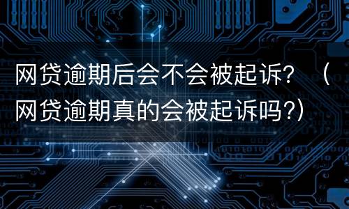 网贷逾期后会不会被起诉？（网贷逾期真的会被起诉吗?）