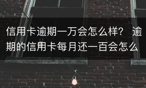 信用卡逾期一万会怎么样？ 逾期的信用卡每月还一百会怎么样