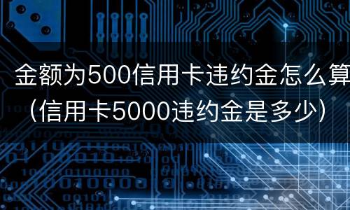 金额为500信用卡违约金怎么算（信用卡5000违约金是多少）