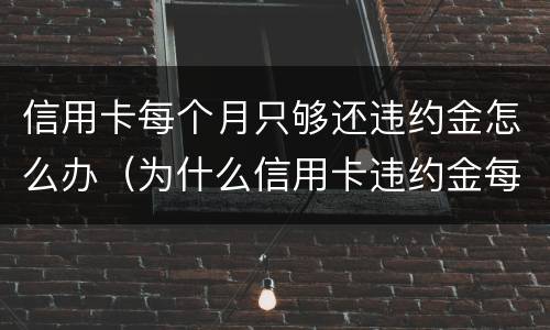 信用卡每个月只够还违约金怎么办（为什么信用卡违约金每月都有）