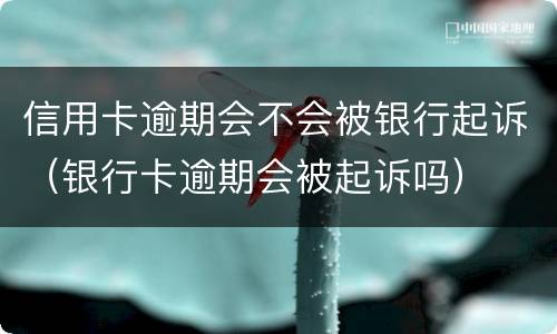 信用卡逾期会不会被银行起诉（银行卡逾期会被起诉吗）