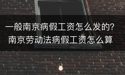 一般南京病假工资怎么发的？ 南京劳动法病假工资怎么算