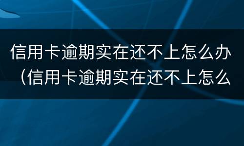 信用卡逾期实在还不上怎么办（信用卡逾期实在还不上怎么办呢）