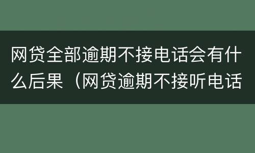 网贷全部逾期不接电话会有什么后果（网贷逾期不接听电话会有什么事吗）