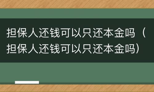 担保人还钱可以只还本金吗（担保人还钱可以只还本金吗）