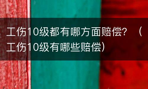 工伤10级都有哪方面赔偿？（工伤10级有哪些赔偿）