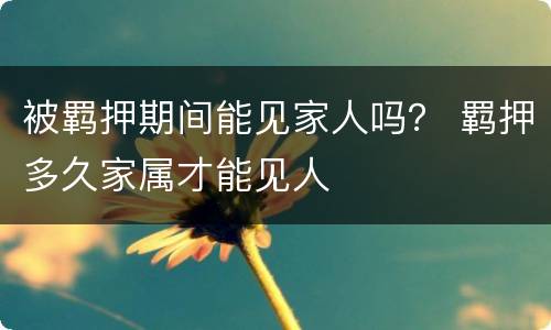 被羁押期间能见家人吗？ 羁押多久家属才能见人