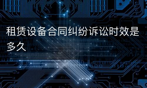 租赁设备合同纠纷诉讼时效是多久