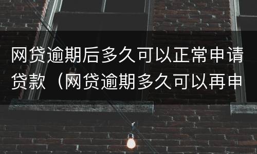 网贷逾期后多久可以正常申请贷款（网贷逾期多久可以再申请贷款）