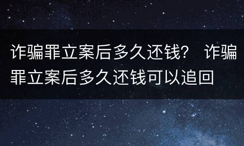 诈骗罪立案后多久还钱？ 诈骗罪立案后多久还钱可以追回