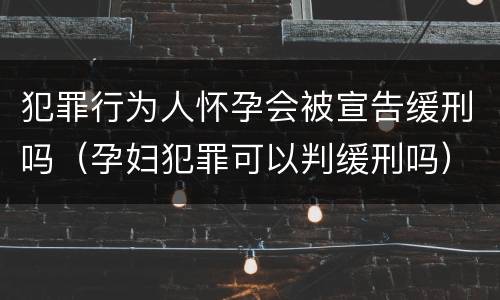 犯罪行为人怀孕会被宣告缓刑吗（孕妇犯罪可以判缓刑吗）