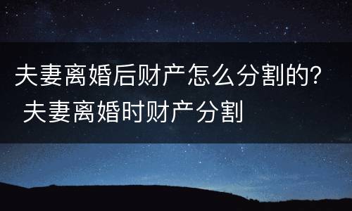 夫妻离婚后财产怎么分割的？ 夫妻离婚时财产分割