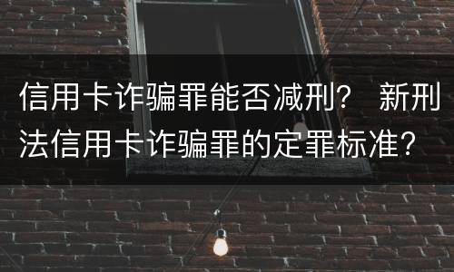 信用卡诈骗罪能否减刑？ 新刑法信用卡诈骗罪的定罪标准?